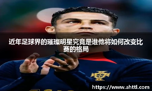 近年足球界的璀璨明星究竟是谁他将如何改变比赛的格局